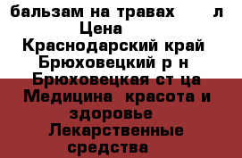бальзам на травах -0,5 л. › Цена ­ 500 - Краснодарский край, Брюховецкий р-н, Брюховецкая ст-ца Медицина, красота и здоровье » Лекарственные средства   